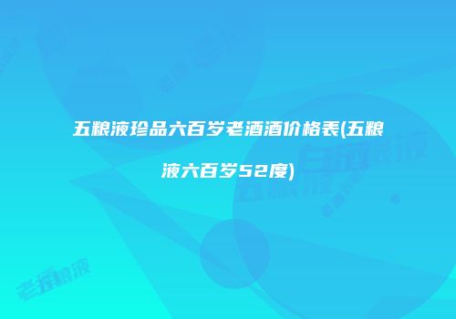 五粮液珍品六百岁老酒酒价格表(五粮液六百岁52度)