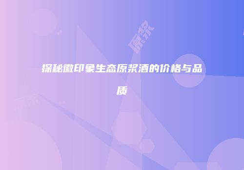探秘徽印象生态原浆酒的价格与品质