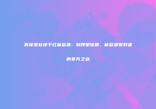 真谛堡谷地干红葡萄酒：勃艮第佳酿，葡萄酒爱好者的非凡之选