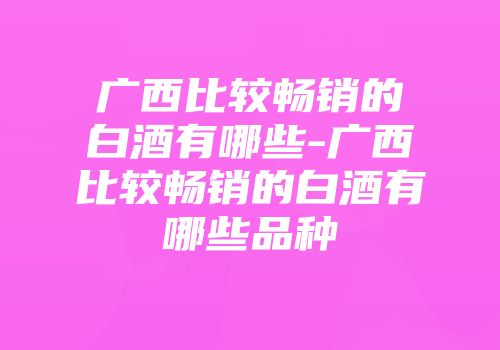 广西比较畅销的白酒有哪些-广西比较畅销的白酒有哪些品种