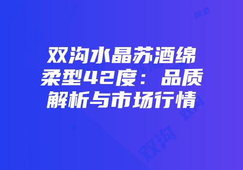 双沟水晶苏酒绵柔型42度：品质解析与市场行情