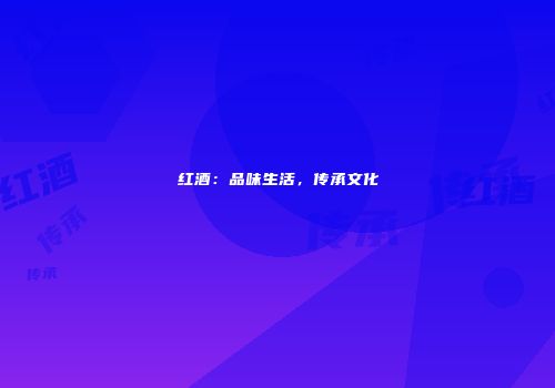 红酒：品味生活，传承文化