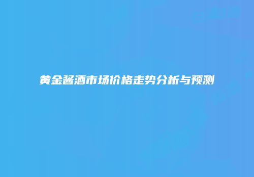 黄金酱酒市场价格走势分析与预测