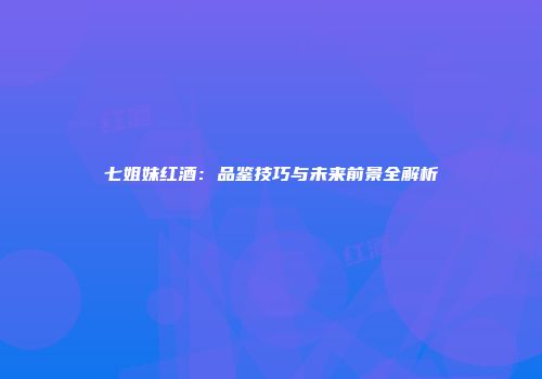 七姐妹红酒：品鉴技巧与未来前景全解析