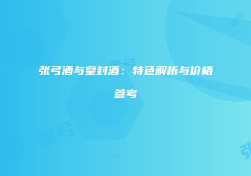 张弓酒与皇封酒：特色解析与价格参考