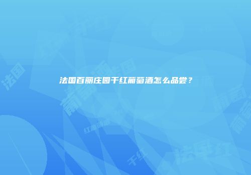 法国百丽庄园干红葡萄酒怎么品尝？