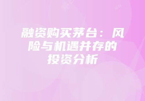 融资购买茅台：风险与机遇并存的投资分析