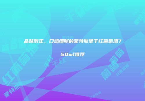 品味醇正，口感细腻的蒙特斯堡干红葡萄酒750ml推荐