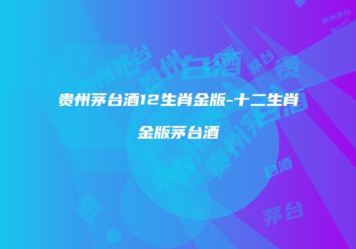 贵州茅台酒12生肖金版-十二生肖金版茅台酒