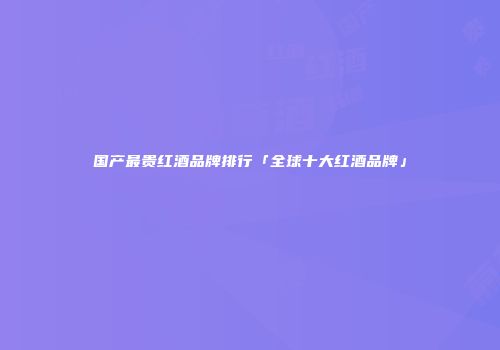国产最贵红酒品牌排行「全球十大红酒品牌」