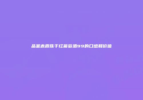 品鉴赤霞珠干红葡萄酒99的口感和价值