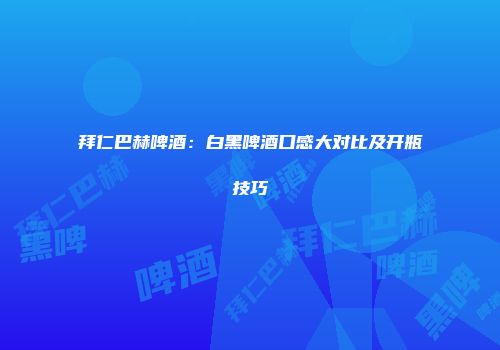 拜仁巴赫啤酒：白黑啤酒口感大对比及开瓶技巧