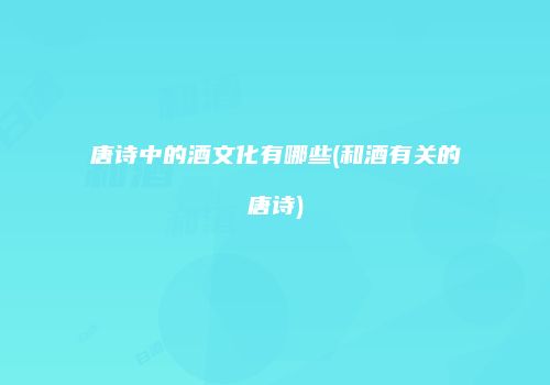 唐诗中的酒文化有哪些(和酒有关的唐诗)