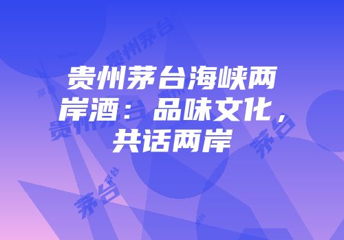 贵州茅台海峡两岸酒：品味文化，共话两岸