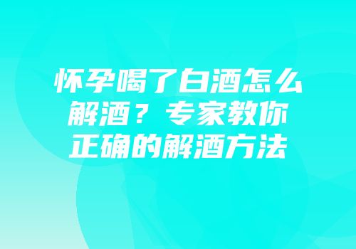 怀孕喝了白酒怎么解酒？专家教你正确的解酒方法