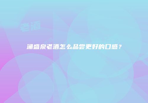 涌盛泉老酒怎么品尝更好的口感？