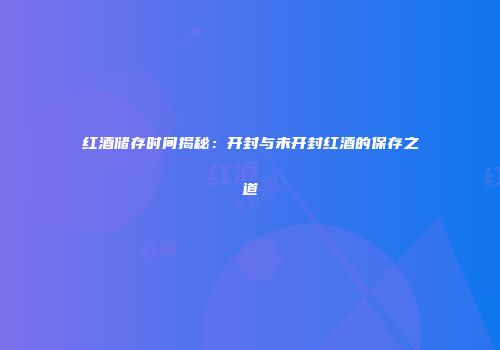 红酒储存时间揭秘：开封与未开封红酒的保存之道