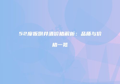 52度扳倒井酒价格解析：品质与价格一览