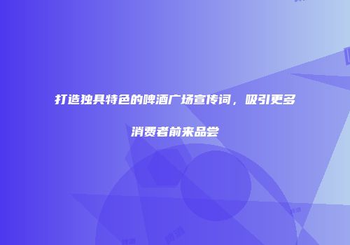 打造独具特色的啤酒广场宣传词，吸引更多消费者前来品尝