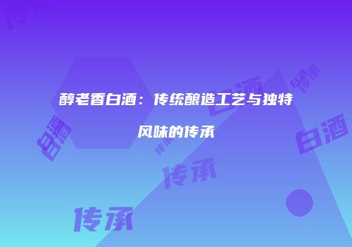 醇老香白酒：传统酿造工艺与独特风味的传承