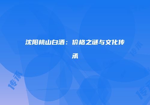 沈阳桃山白酒：价格之谜与文化传承