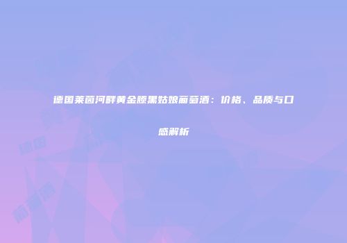 德国莱茵河畔黄金滕黑姑娘葡萄酒：价格、品质与口感解析