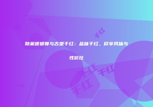 勃莱德银尊与古堡干红：品味干红，尽享风味与性价比