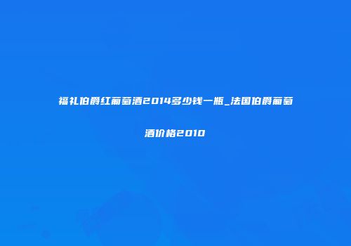 福礼伯爵红葡萄酒2014多少钱一瓶_法国伯爵葡萄酒价格2010