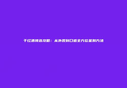 干红酒挑选攻略：从外观到口感全方位鉴别方法