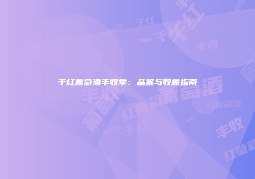 干红葡萄酒丰收季：品鉴与收藏指南