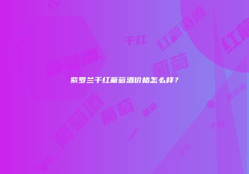 紫罗兰干红葡萄酒价格怎么样？