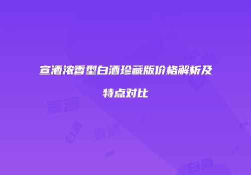 宣酒浓香型白酒珍藏版价格解析及特点对比