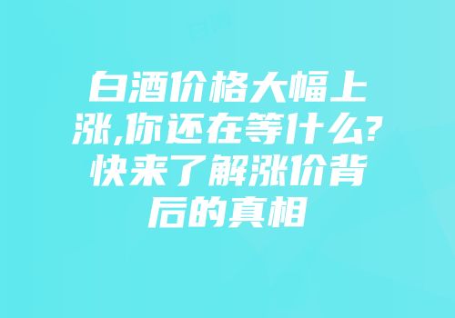 白酒价格大幅上涨,你还在等什么?快来了解涨价背后的真相