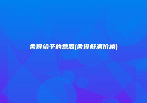 舍得给予的意思(舍得舒酒价格)