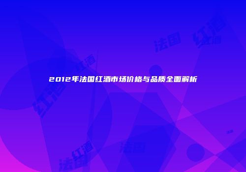 2012年法国红酒市场价格与品质全面解析
