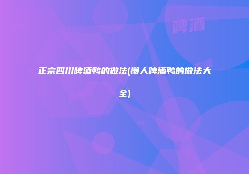 正宗四川啤酒鸭的做法(懒人啤酒鸭的做法大全)
