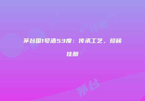 茅台国1号酒53度：传承工艺，珍稀佳酿