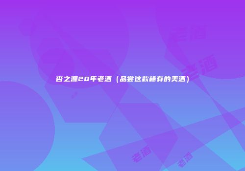 杏之源20年老酒（品尝这款稀有的美酒）