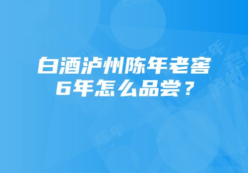 白酒泸州陈年老窖6年怎么品尝？