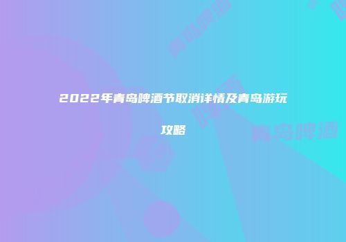 2022年青岛啤酒节取消详情及青岛游玩攻略