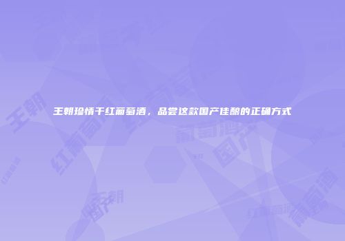 王朝珍情干红葡萄酒，品尝这款国产佳酿的正确方式
