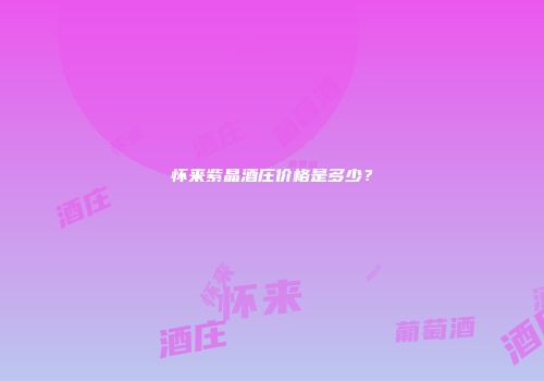 怀来紫晶酒庄价格是多少？