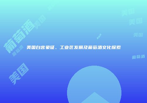 美国白宫象征、工业区发展及葡萄酒文化探索