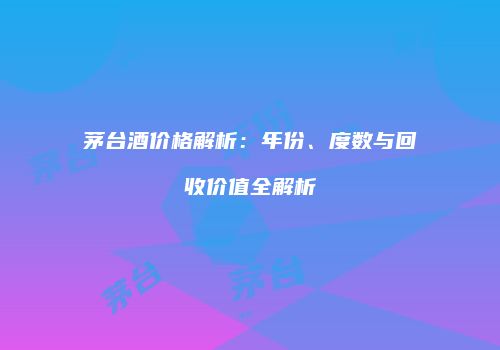 茅台酒价格解析：年份、度数与回收价值全解析