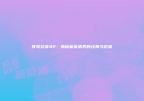 传奇拉菲82：揭秘葡萄酒界的经典与价值