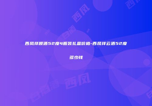 西凤祥顺酒52度4瓶装礼盒价格-西凤祥云酒52度多少钱