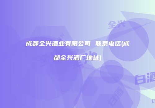 成都全兴酒业有限公司 联系电话(成都全兴酒厂地址)