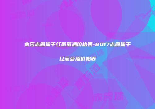 家莎赤霞珠干红葡萄酒价格表-2017赤霞珠干红葡萄酒价格表