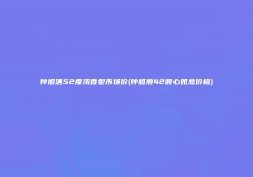 钟馗酒52度浓香型市场价(钟馗酒42顺心如意价格)