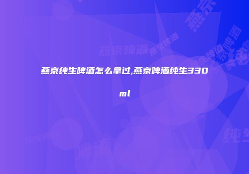 燕京纯生啤酒怎么拿过,燕京啤酒纯生330ml